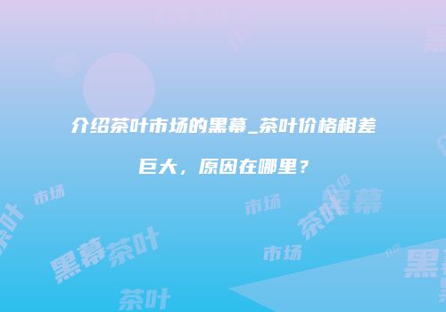 介绍茶叶市场的黑幕_茶叶价格相差巨大，原因在哪里？