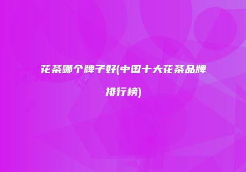花茶哪个牌子好(中国十大花茶品牌排行榜)