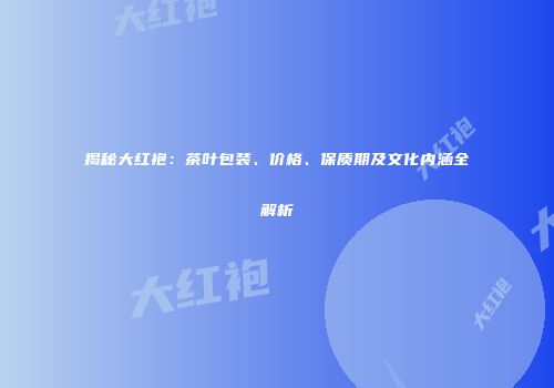 揭秘大红袍：茶叶包装、价格、保质期及文化内涵全解析