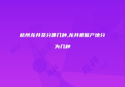杭州龙井茶分哪几种,龙井根据产地分为几种