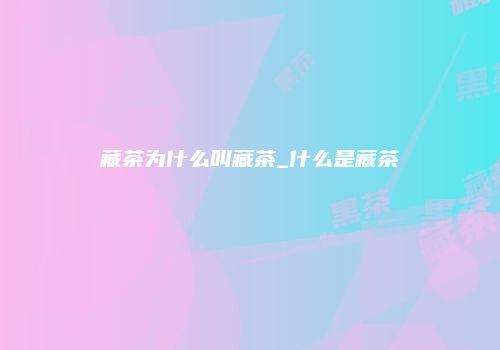 藏茶为什么叫藏茶_什么是藏茶