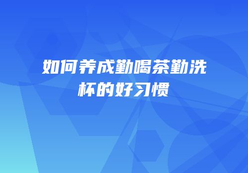 如何养成勤喝茶勤洗杯的好习惯