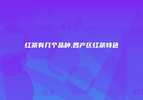 红茶有几个品种,各产区红茶特色