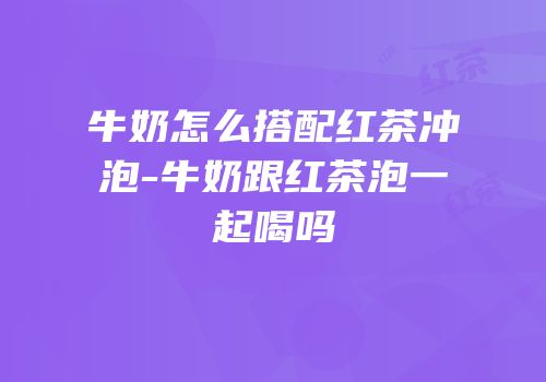 牛奶怎么搭配红茶冲泡-牛奶跟红茶泡一起喝吗
