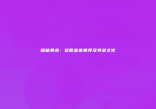 探秘黄茶：安徽金寨黄芽及其茶文化