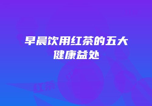 早晨饮用红茶的五大健康益处