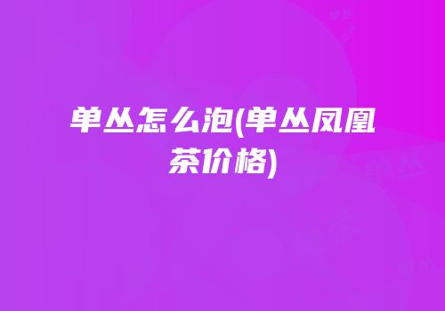 单丛怎么泡(单丛凤凰茶价格)