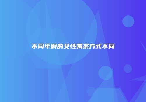 不同年龄的女性喝茶方式不同