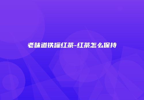 老味道铁罐红茶-红茶怎么保持