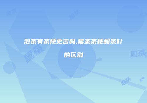 泡茶有茶梗更苦吗,黑茶茶梗和茶叶的区别