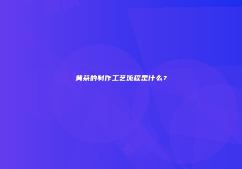黄茶的制作工艺流程是什么？