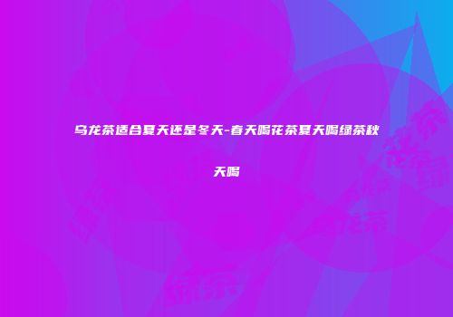 乌龙茶适合夏天还是冬天-春天喝花茶夏天喝绿茶秋天喝