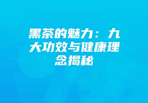 黑茶的魅力：九大功效与健康理念揭秘