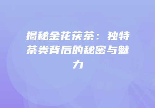揭秘金花茯茶：独特茶类背后的秘密与魅力