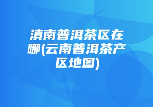 滇南普洱茶区在哪(云南普洱茶产区地图)