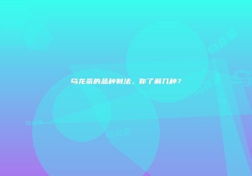 乌龙茶的品种制法，你了解几种？