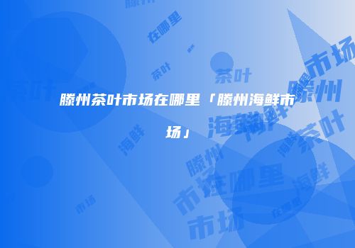 滕州茶叶市场在哪里「滕州海鲜市场」