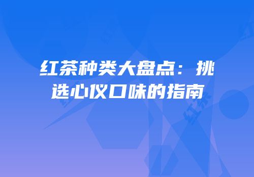 红茶种类大盘点：挑选心仪口味的指南