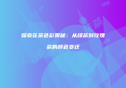 探索花茶色彩奥秘：从绿茶到玫瑰茶的颜色变迁