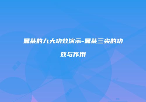 黑茶的九大功效演示-黑茶三尖的功效与作用