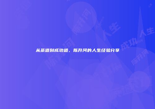 从茶道到成功道，陈升河的人生经验分享