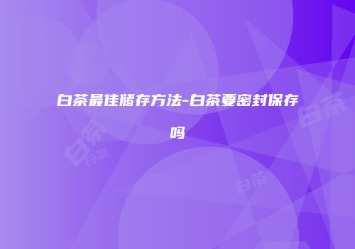 白茶最佳储存方法-白茶要密封保存吗