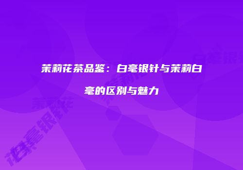茉莉花茶品鉴：白毫银针与茉莉白毫的区别与魅力