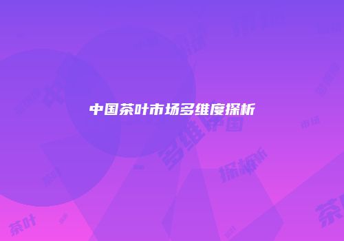 中国茶叶市场多维度探析