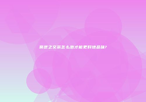 莫逆之交茶怎么泡才能更好地品味?