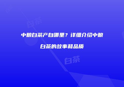 中粮白茶产自哪里？详细介绍中粮白茶的故事和品质