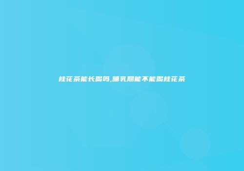 桂花茶能长喝吗,哺乳期能不能喝桂花茶
