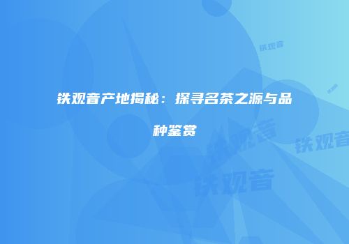 铁观音产地揭秘：探寻名茶之源与品种鉴赏