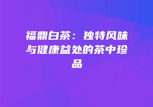 福鼎白茶：独特风味与健康益处的茶中珍品