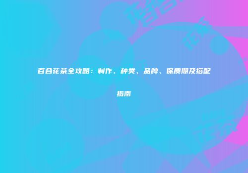 百合花茶全攻略：制作、种类、品牌、保质期及搭配指南