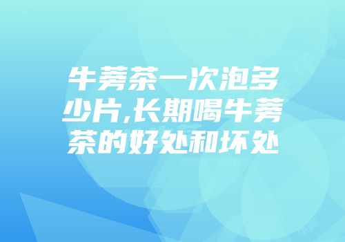 牛蒡茶一次泡多少片,长期喝牛蒡茶的好处和坏处
