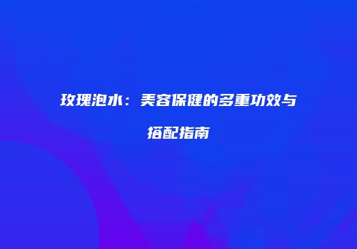 玫瑰泡水：美容保健的多重功效与搭配指南