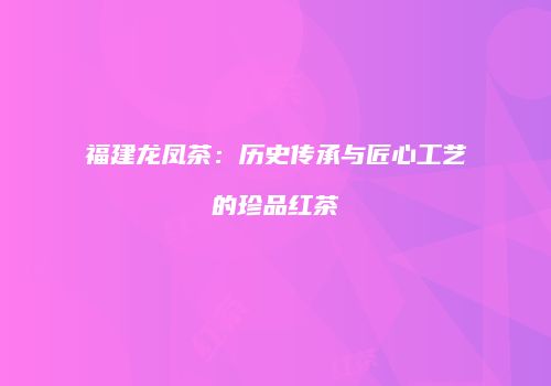 福建龙凤茶：历史传承与匠心工艺的珍品红茶