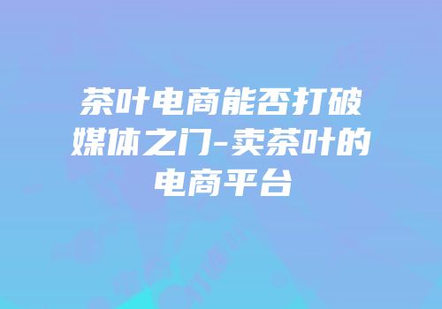茶叶电商能否打破媒体之门-卖茶叶的电商平台