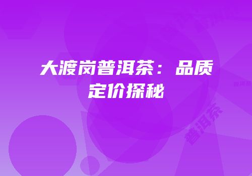 大渡岗普洱茶：品质定价探秘