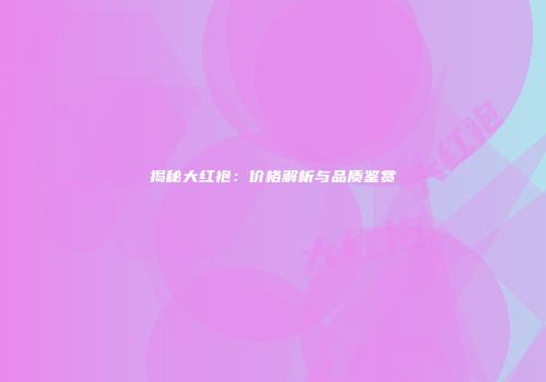 揭秘大红袍：价格解析与品质鉴赏