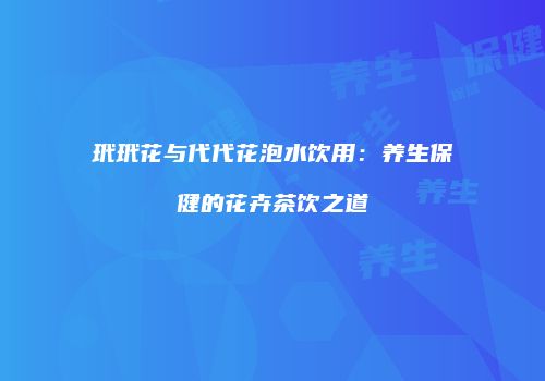 玳玳花与代代花泡水饮用：养生保健的花卉茶饮之道