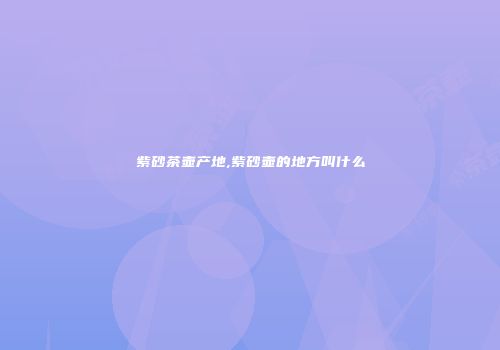 紫砂茶壶产地,紫砂壶的地方叫什么