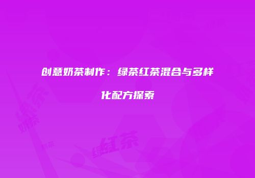 创意奶茶制作：绿茶红茶混合与多样化配方探索