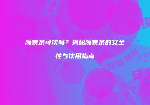 隔夜茶可饮吗？揭秘隔夜茶的安全性与饮用指南