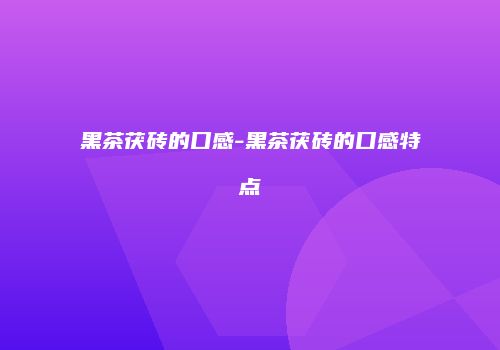 黑茶茯砖的口感-黑茶茯砖的口感特点