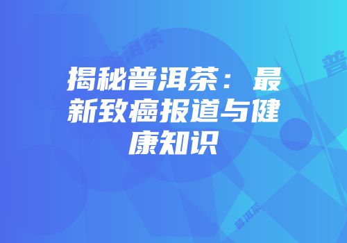 揭秘普洱茶：最新致癌报道与健康知识