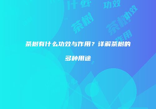 茶树有什么功效与作用？详解茶树的多种用途