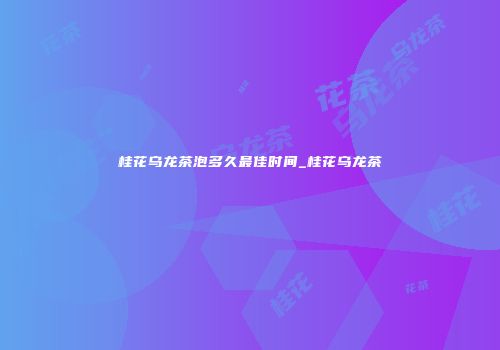 桂花乌龙茶泡多久最佳时间_桂花乌龙茶
