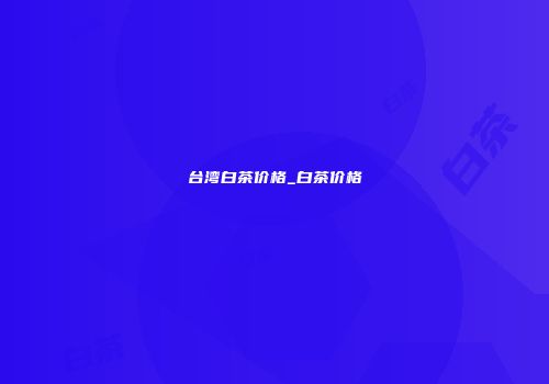 台湾白茶价格_白茶价格