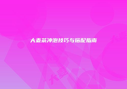 大麦茶冲泡技巧与搭配指南